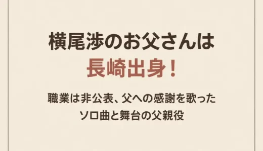 横尾渉のお父さんは長崎出身！職業は非公表、父への感謝を歌ったソロ曲と舞台の父親役