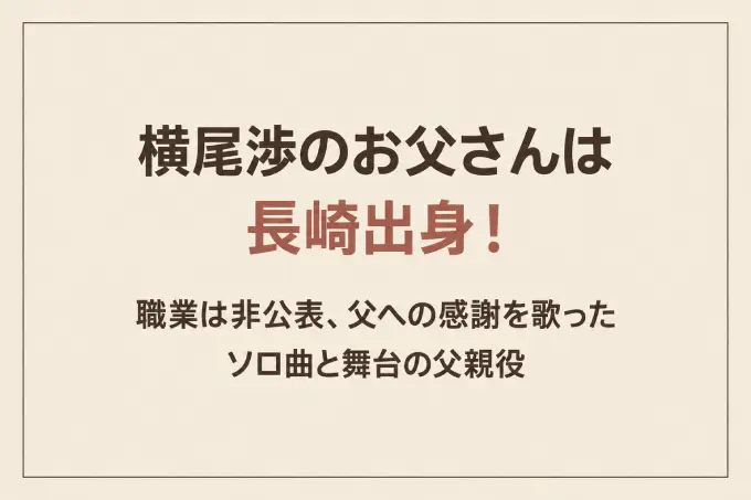横尾渉のお父さんは長崎出身！職業は非公表、父への感謝を歌ったソロ曲と舞台の父親役