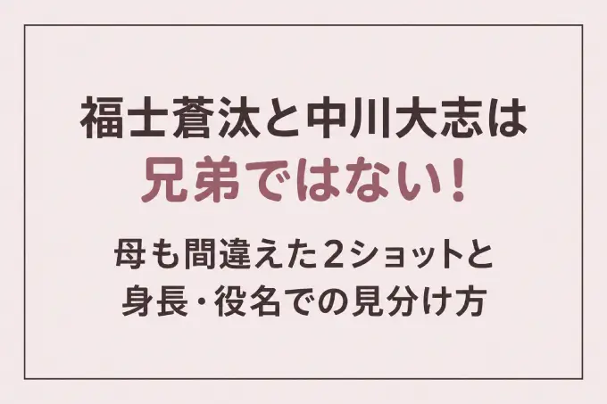 福士蒼汰と中川大志は兄弟ではない！母も間違えた2ショットと身長・役名での見分け方
